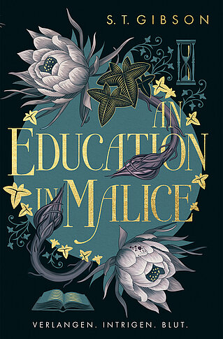 Buchcover von „An Education in Malice“ von S. T. Gibson: Dunkelgrüner Hintergrund mit goldener Schrift, umrankt von dunklen Blüten, Blättern und einer Sanduhr. Unten ein offenes Buch. Slogan: „Verlangen. Intrigen. Blut.“ Gothic Dark Academia mit femininer Spannung.