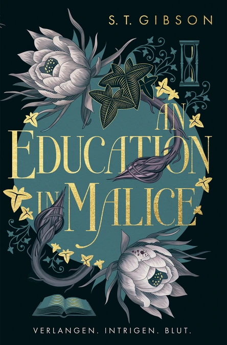 Buchcover von „An Education in Malice“ von S. T. Gibson: Dunkelgrüner Hintergrund mit goldener Schrift, umrankt von dunklen Blüten, Blättern und einer Sanduhr. Unten ein offenes Buch. Slogan: „Verlangen. Intrigen. Blut.“ Gothic Dark Academia mit femininer Spannung.