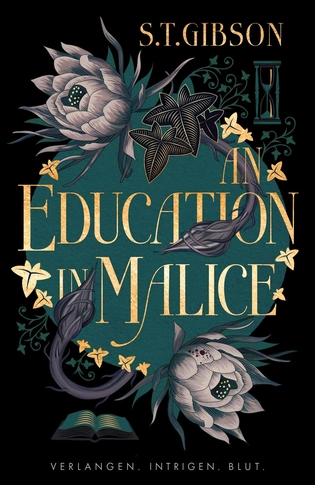 Buchcover von „An Education in Malice“ von S. T. Gibson: Dunkelgrüner Hintergrund mit goldener Schrift, umrankt von dunklen Blüten, Blättern und einer Sanduhr. Unten ein offenes Buch. Slogan: „Verlangen. Intrigen. Blut.“ Gothic Dark Academia mit femininer Spannung.